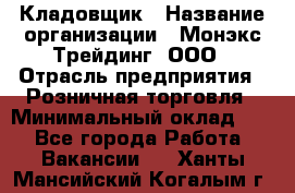 Кладовщик › Название организации ­ Монэкс Трейдинг, ООО › Отрасль предприятия ­ Розничная торговля › Минимальный оклад ­ 1 - Все города Работа » Вакансии   . Ханты-Мансийский,Когалым г.